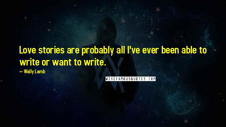 Wally Lamb Quotes: Love stories are probably all I've ever been able to write or want to write.