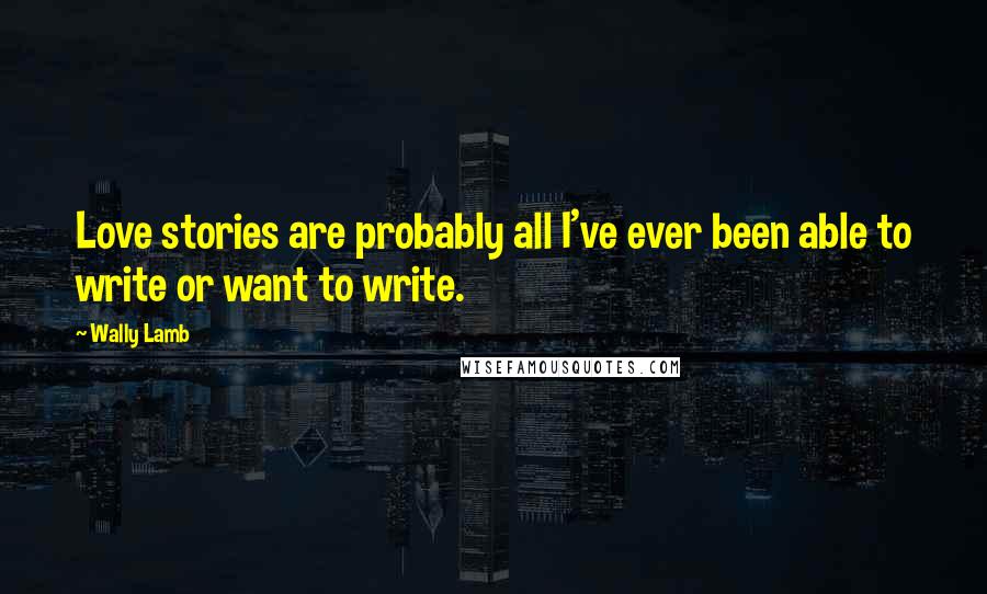 Wally Lamb Quotes: Love stories are probably all I've ever been able to write or want to write.