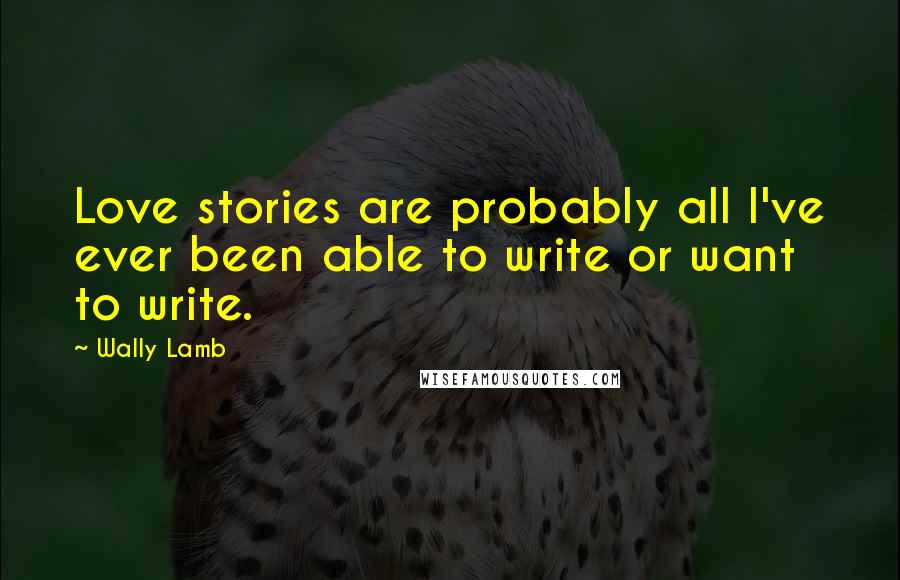 Wally Lamb Quotes: Love stories are probably all I've ever been able to write or want to write.