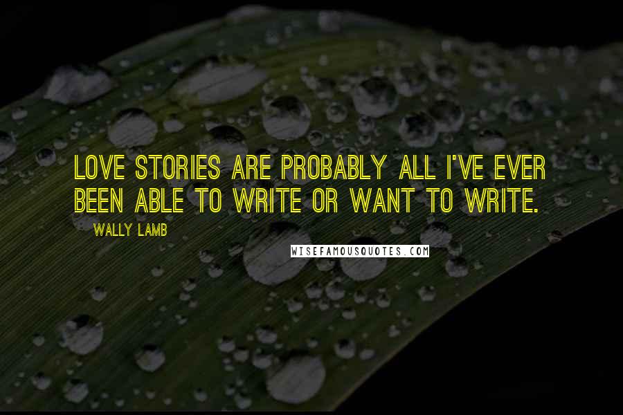 Wally Lamb Quotes: Love stories are probably all I've ever been able to write or want to write.