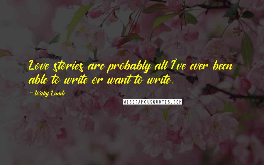 Wally Lamb Quotes: Love stories are probably all I've ever been able to write or want to write.