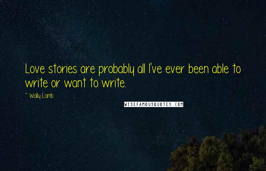 Wally Lamb Quotes: Love stories are probably all I've ever been able to write or want to write.