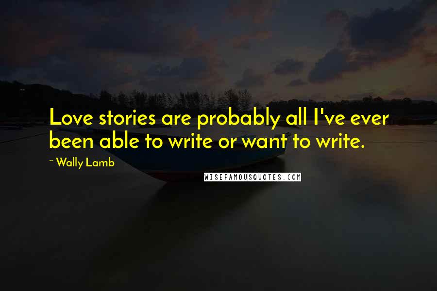 Wally Lamb Quotes: Love stories are probably all I've ever been able to write or want to write.