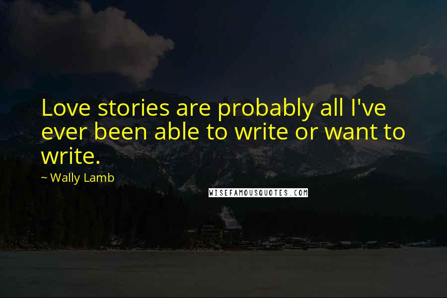 Wally Lamb Quotes: Love stories are probably all I've ever been able to write or want to write.