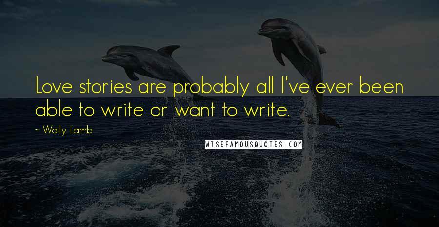 Wally Lamb Quotes: Love stories are probably all I've ever been able to write or want to write.