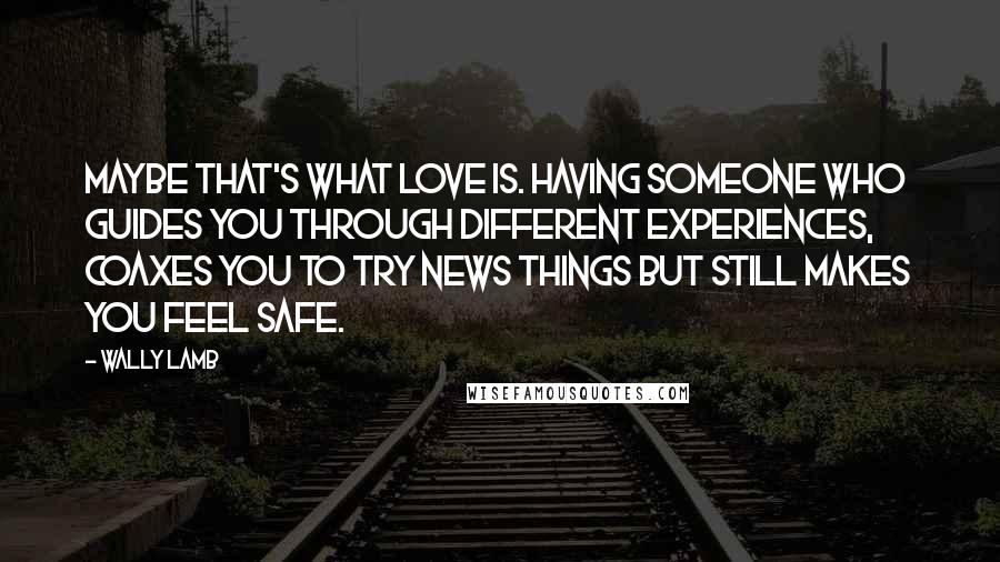 Wally Lamb Quotes: Maybe that's what love is. Having someone who guides you through different experiences, coaxes you to try news things but still makes you feel safe.