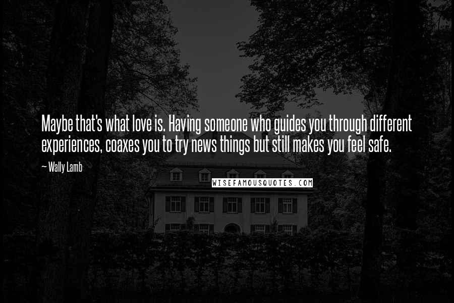 Wally Lamb Quotes: Maybe that's what love is. Having someone who guides you through different experiences, coaxes you to try news things but still makes you feel safe.