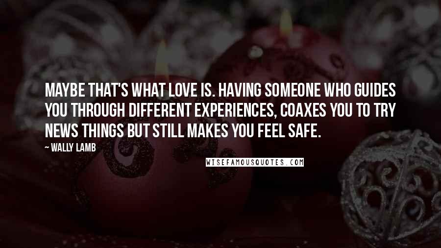 Wally Lamb Quotes: Maybe that's what love is. Having someone who guides you through different experiences, coaxes you to try news things but still makes you feel safe.