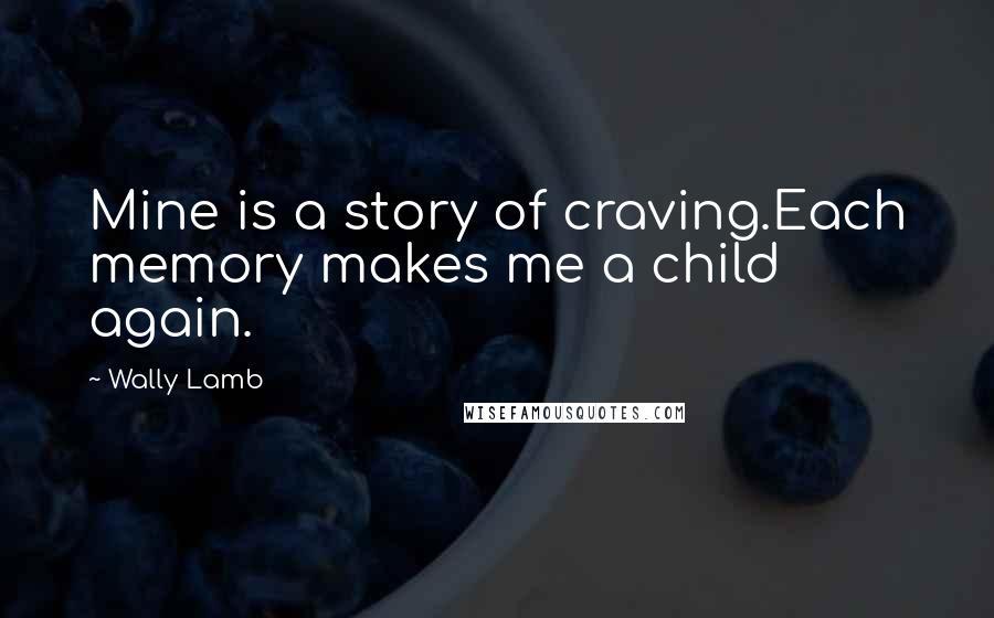 Wally Lamb Quotes: Mine is a story of craving.Each memory makes me a child again.
