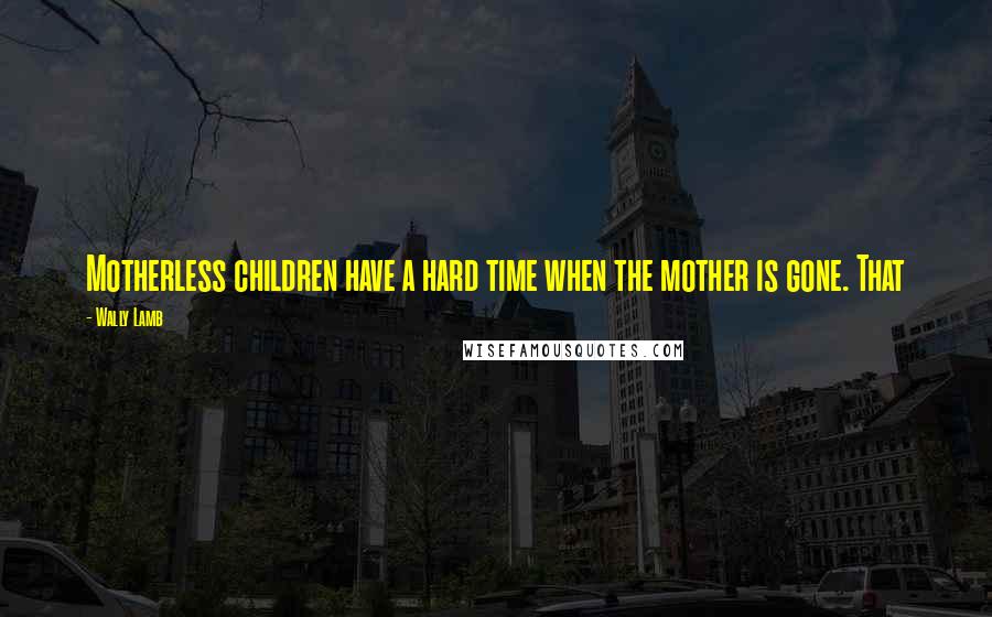 Wally Lamb Quotes: Motherless children have a hard time when the mother is gone. That