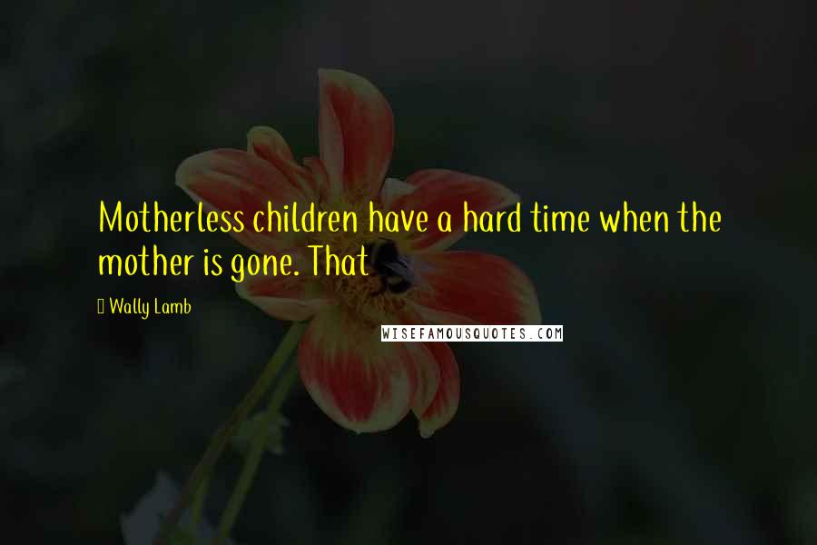 Wally Lamb Quotes: Motherless children have a hard time when the mother is gone. That