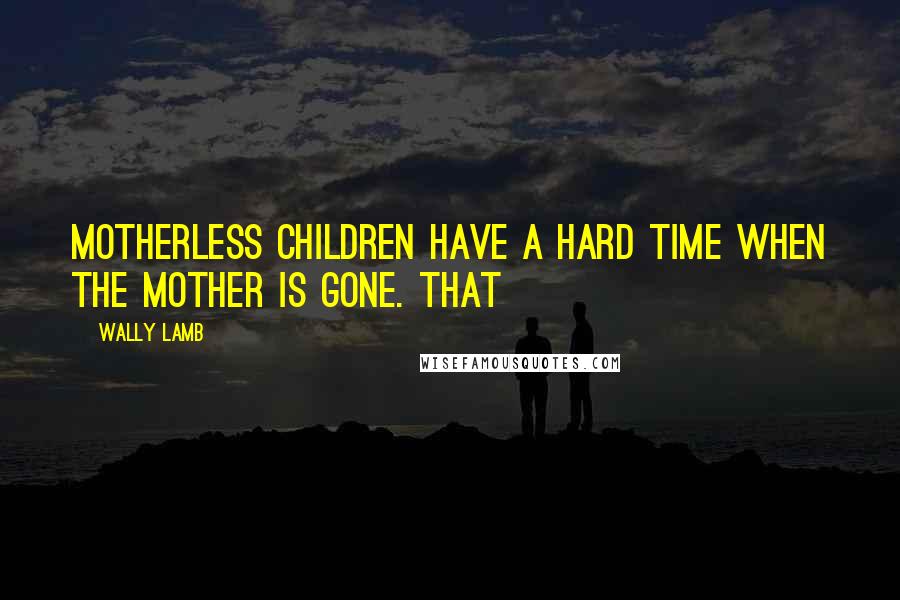 Wally Lamb Quotes: Motherless children have a hard time when the mother is gone. That