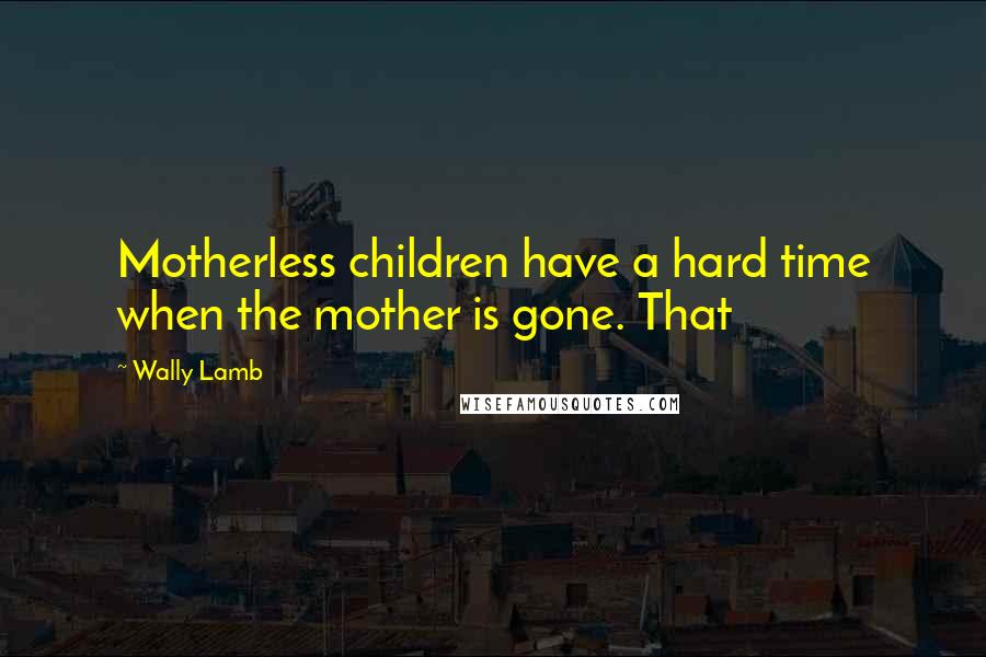 Wally Lamb Quotes: Motherless children have a hard time when the mother is gone. That