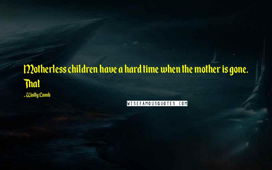 Wally Lamb Quotes: Motherless children have a hard time when the mother is gone. That