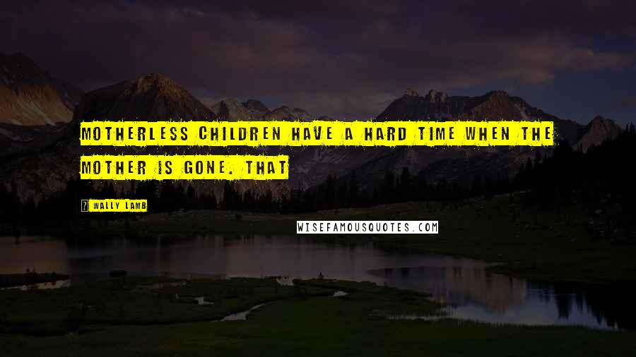 Wally Lamb Quotes: Motherless children have a hard time when the mother is gone. That