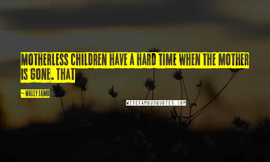 Wally Lamb Quotes: Motherless children have a hard time when the mother is gone. That