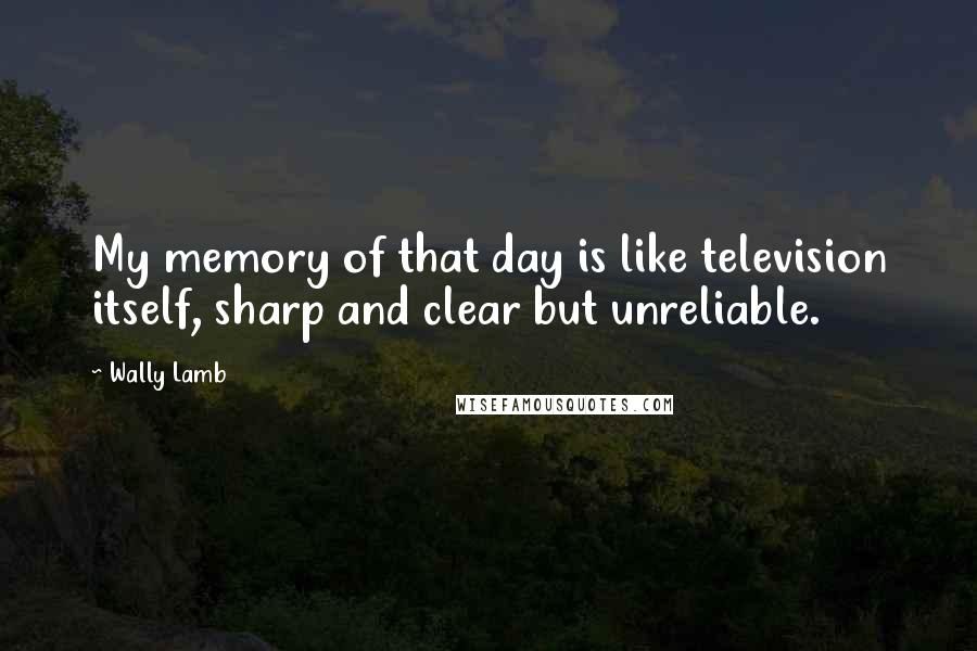 Wally Lamb Quotes: My memory of that day is like television itself, sharp and clear but unreliable.