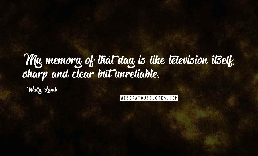 Wally Lamb Quotes: My memory of that day is like television itself, sharp and clear but unreliable.