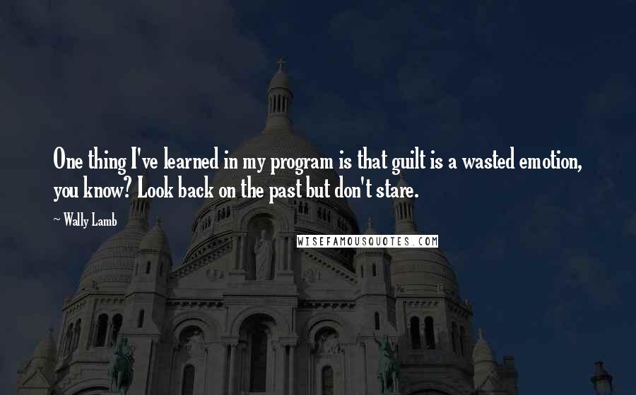 Wally Lamb Quotes: One thing I've learned in my program is that guilt is a wasted emotion, you know? Look back on the past but don't stare.