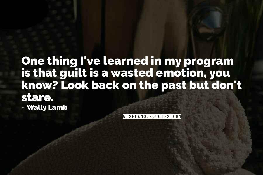 Wally Lamb Quotes: One thing I've learned in my program is that guilt is a wasted emotion, you know? Look back on the past but don't stare.