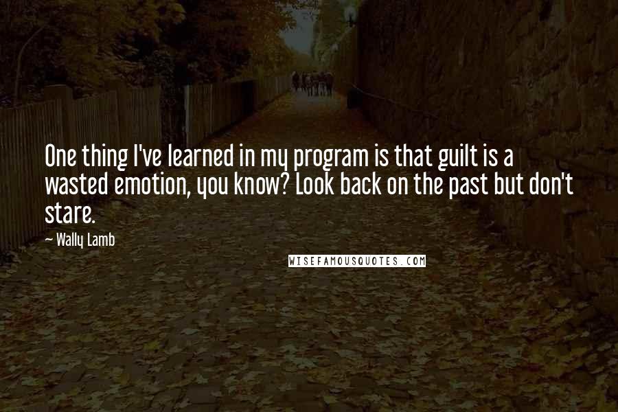 Wally Lamb Quotes: One thing I've learned in my program is that guilt is a wasted emotion, you know? Look back on the past but don't stare.