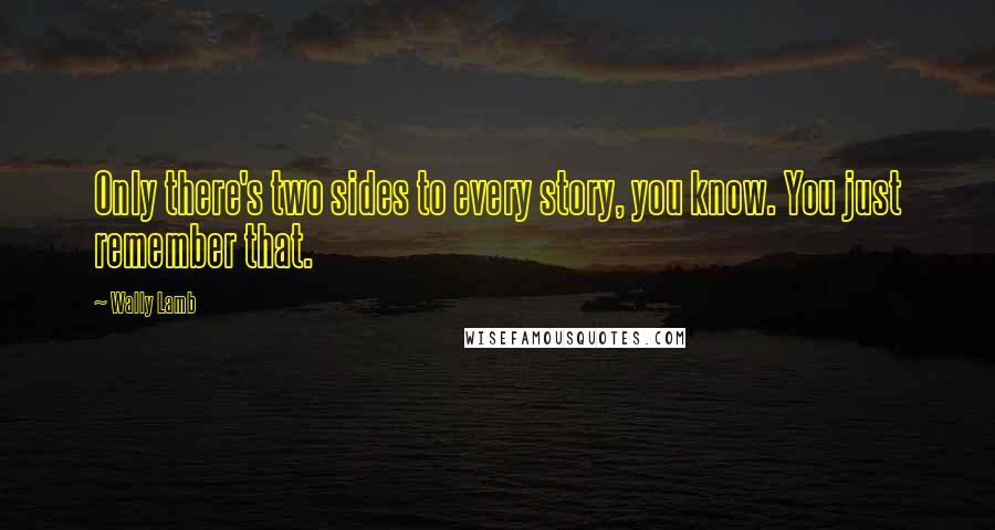 Wally Lamb Quotes: Only there's two sides to every story, you know. You just remember that.