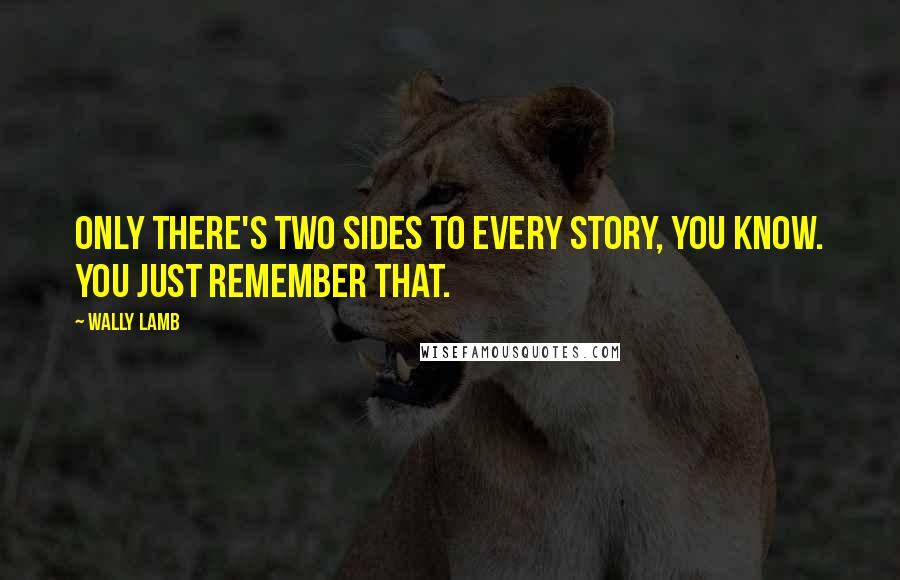 Wally Lamb Quotes: Only there's two sides to every story, you know. You just remember that.