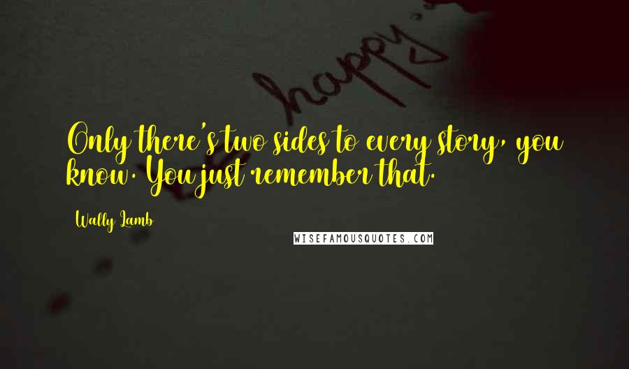 Wally Lamb Quotes: Only there's two sides to every story, you know. You just remember that.