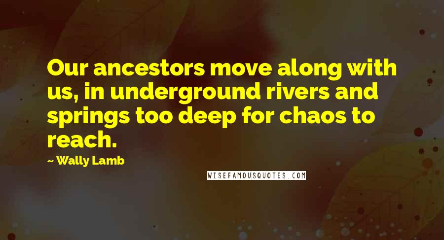 Wally Lamb Quotes: Our ancestors move along with us, in underground rivers and springs too deep for chaos to reach.