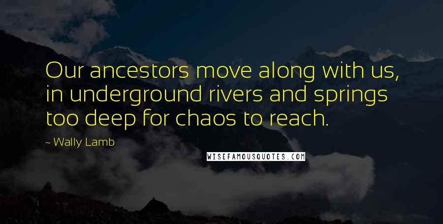 Wally Lamb Quotes: Our ancestors move along with us, in underground rivers and springs too deep for chaos to reach.