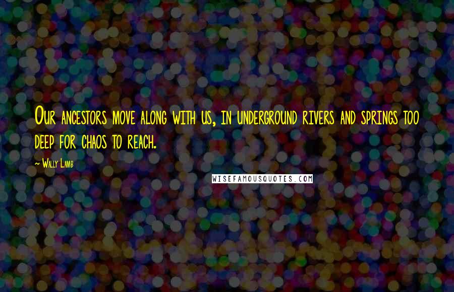 Wally Lamb Quotes: Our ancestors move along with us, in underground rivers and springs too deep for chaos to reach.