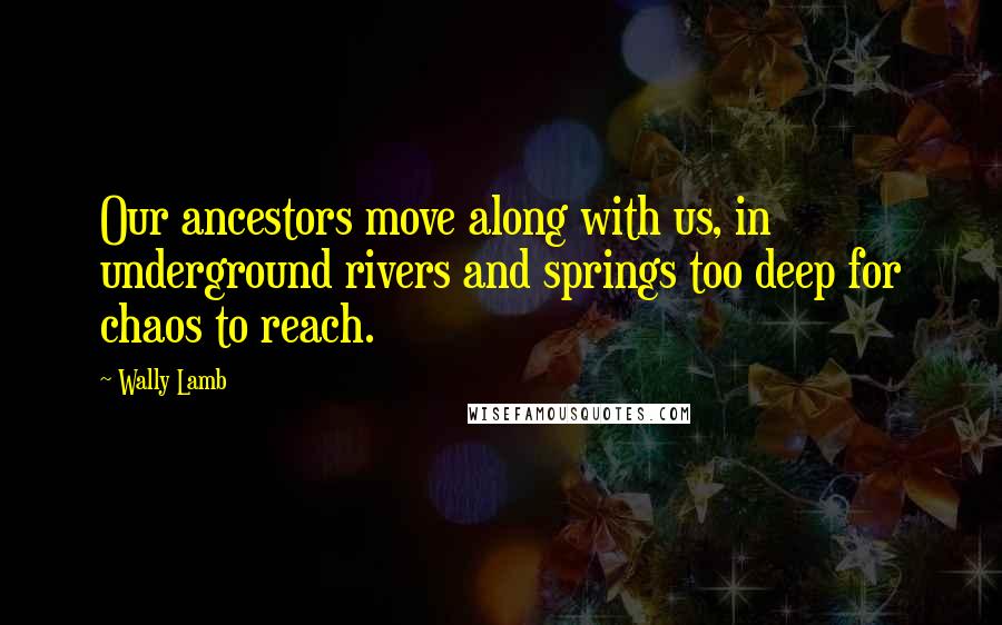 Wally Lamb Quotes: Our ancestors move along with us, in underground rivers and springs too deep for chaos to reach.