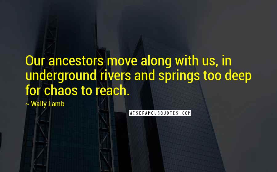 Wally Lamb Quotes: Our ancestors move along with us, in underground rivers and springs too deep for chaos to reach.