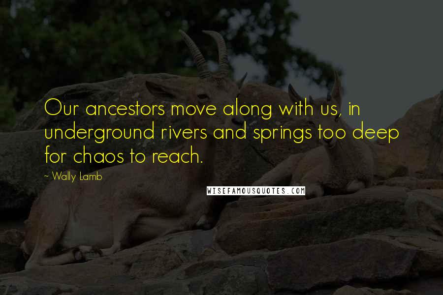 Wally Lamb Quotes: Our ancestors move along with us, in underground rivers and springs too deep for chaos to reach.