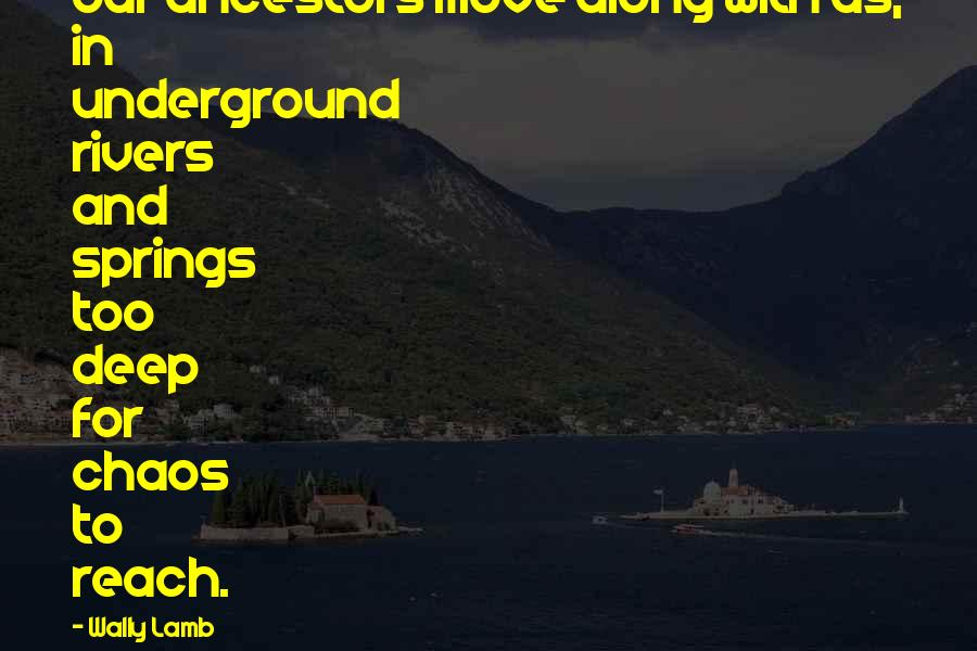 Wally Lamb Quotes: Our ancestors move along with us, in underground rivers and springs too deep for chaos to reach.