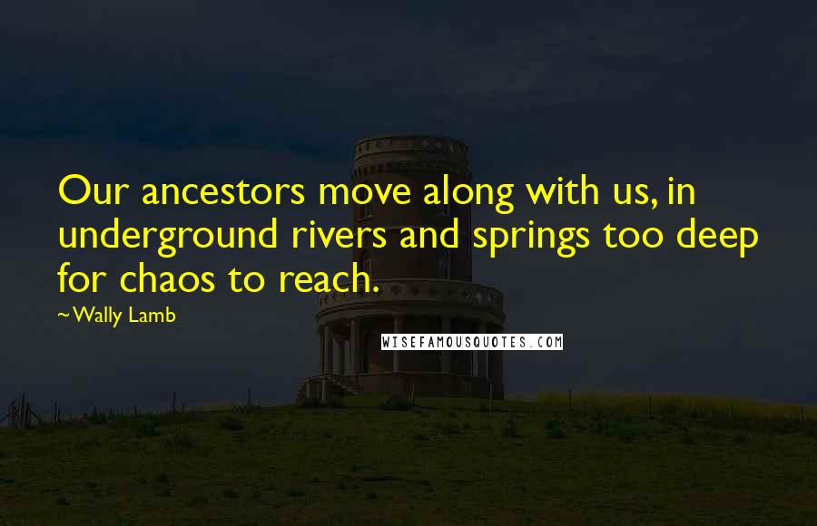 Wally Lamb Quotes: Our ancestors move along with us, in underground rivers and springs too deep for chaos to reach.