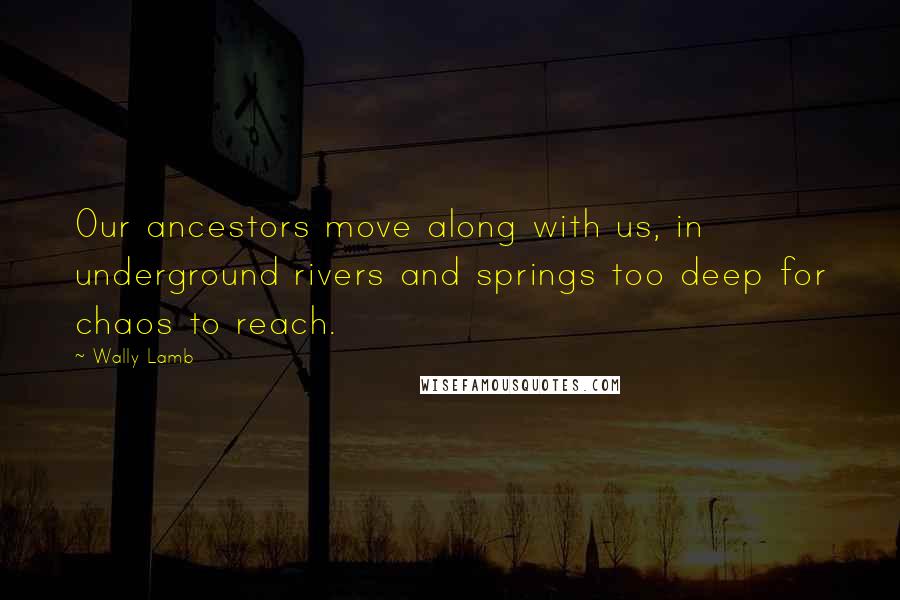 Wally Lamb Quotes: Our ancestors move along with us, in underground rivers and springs too deep for chaos to reach.