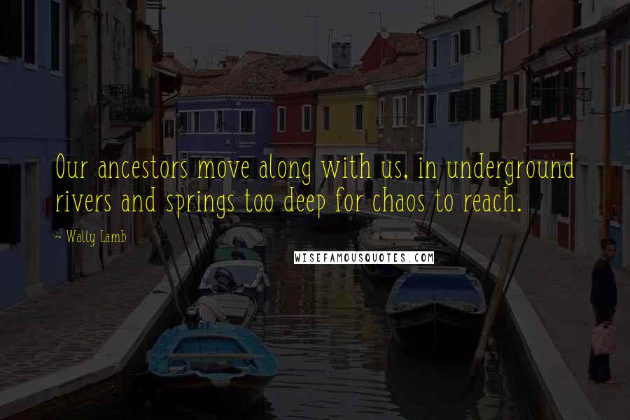 Wally Lamb Quotes: Our ancestors move along with us, in underground rivers and springs too deep for chaos to reach.