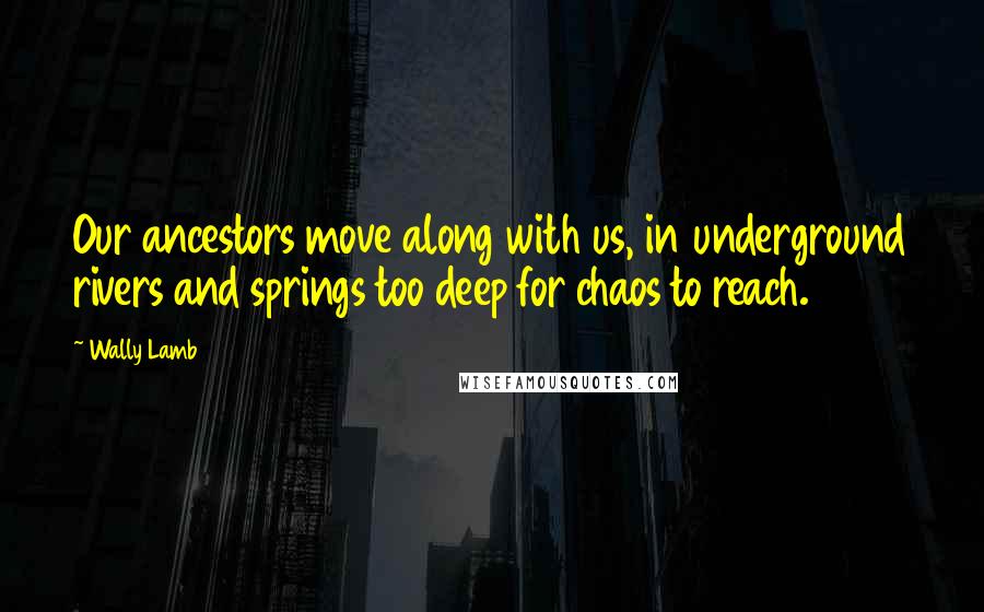 Wally Lamb Quotes: Our ancestors move along with us, in underground rivers and springs too deep for chaos to reach.