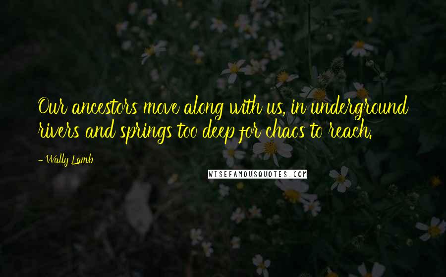 Wally Lamb Quotes: Our ancestors move along with us, in underground rivers and springs too deep for chaos to reach.