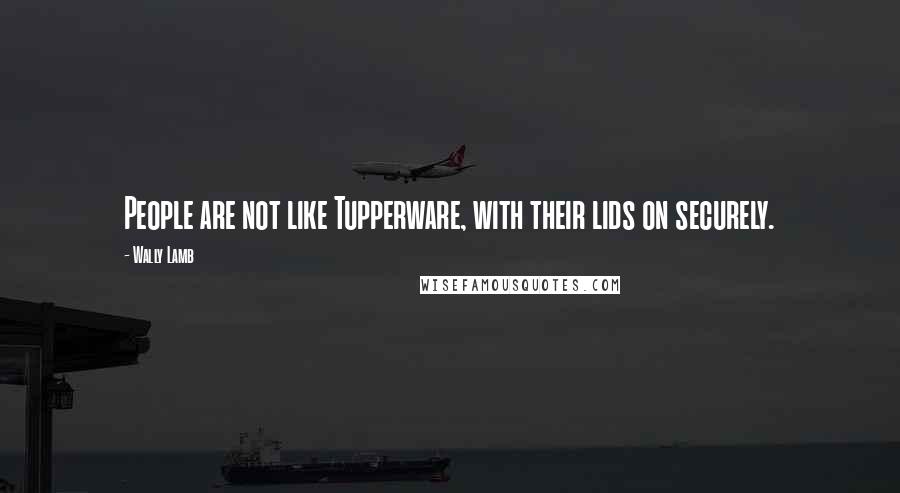 Wally Lamb Quotes: People are not like Tupperware, with their lids on securely.