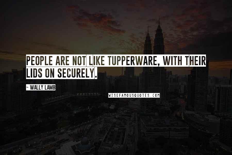 Wally Lamb Quotes: People are not like Tupperware, with their lids on securely.