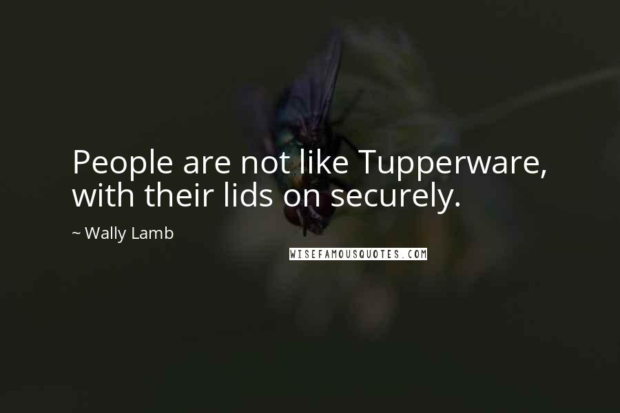Wally Lamb Quotes: People are not like Tupperware, with their lids on securely.