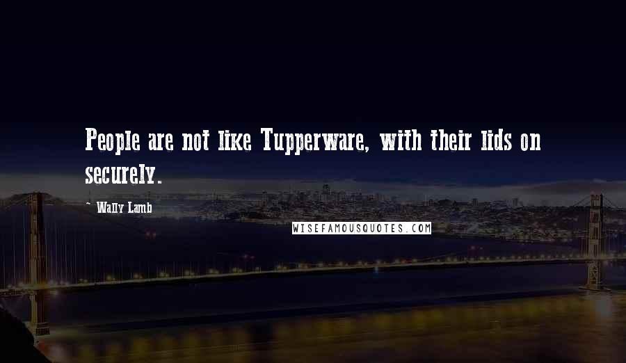 Wally Lamb Quotes: People are not like Tupperware, with their lids on securely.