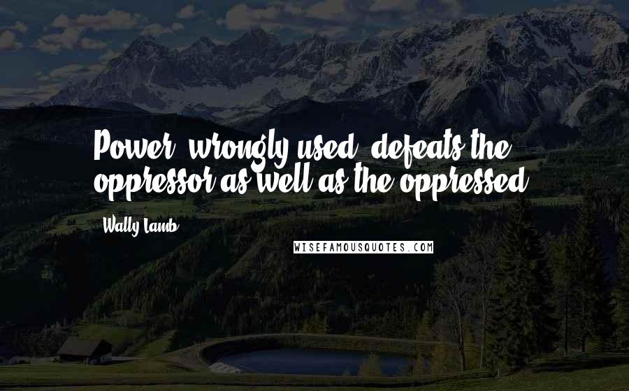 Wally Lamb Quotes: Power, wrongly used, defeats the oppressor as well as the oppressed.