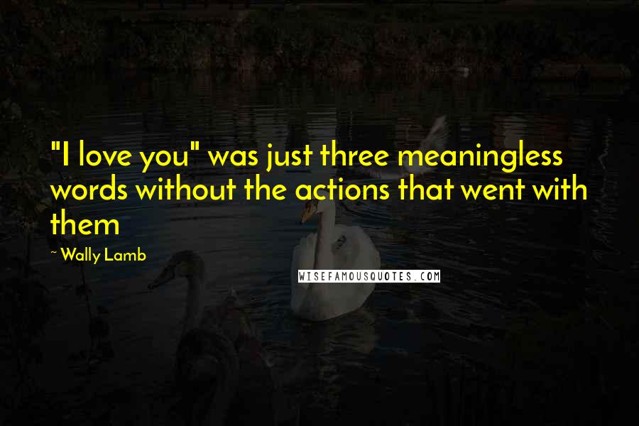 Wally Lamb Quotes: "I love you" was just three meaningless words without the actions that went with them