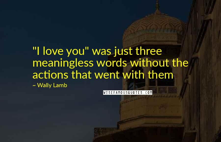 Wally Lamb Quotes: "I love you" was just three meaningless words without the actions that went with them