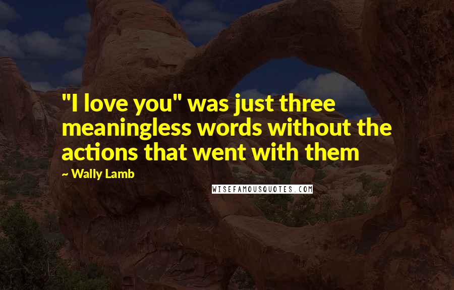 Wally Lamb Quotes: "I love you" was just three meaningless words without the actions that went with them