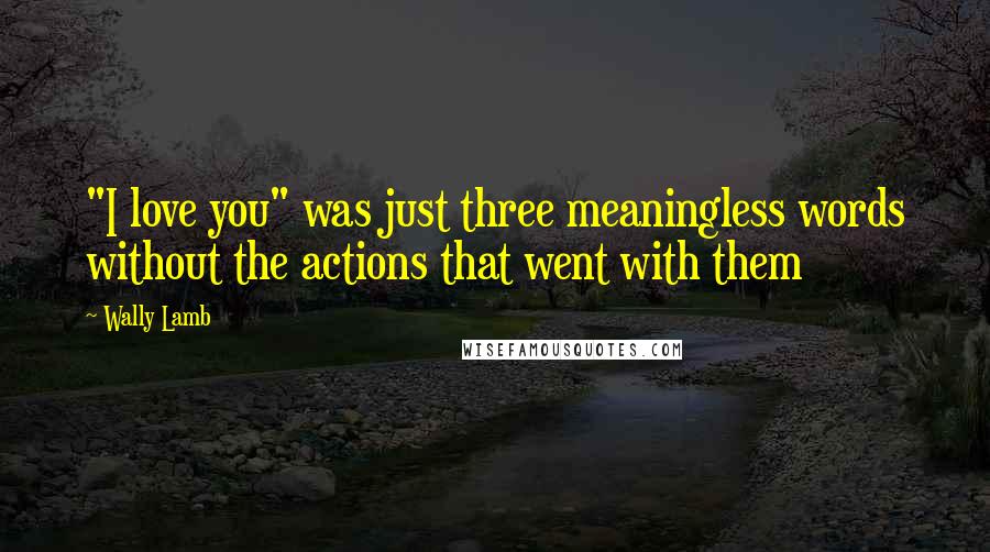 Wally Lamb Quotes: "I love you" was just three meaningless words without the actions that went with them