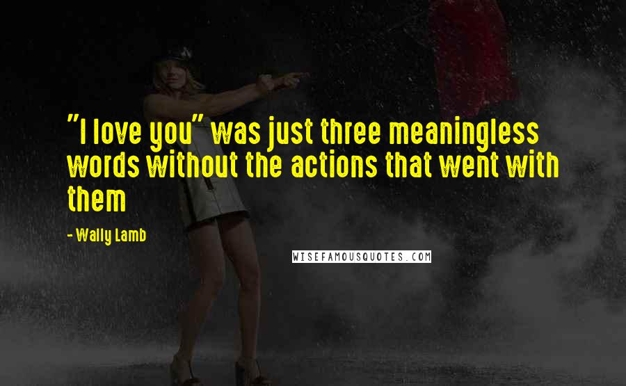 Wally Lamb Quotes: "I love you" was just three meaningless words without the actions that went with them